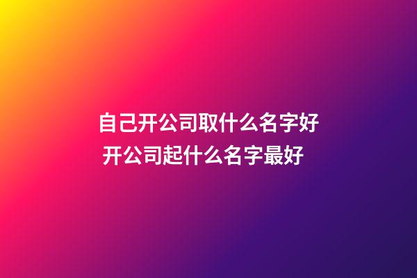 自己开公司取什么名字好 开公司起什么名字最好-第1张-公司起名-玄机派